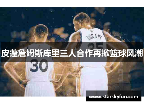 皮蓬詹姆斯库里三人合作再掀篮球风潮
