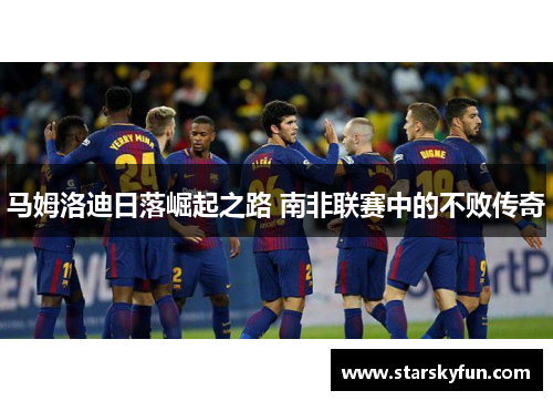 马姆洛迪日落崛起之路 南非联赛中的不败传奇