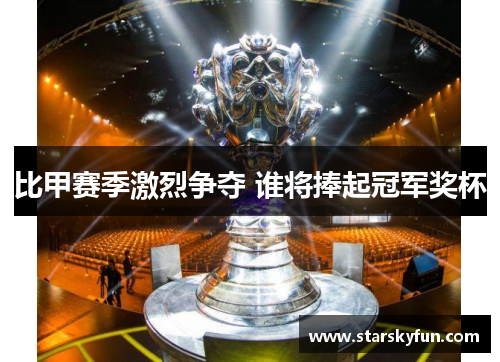 比甲赛季激烈争夺 谁将捧起冠军奖杯
