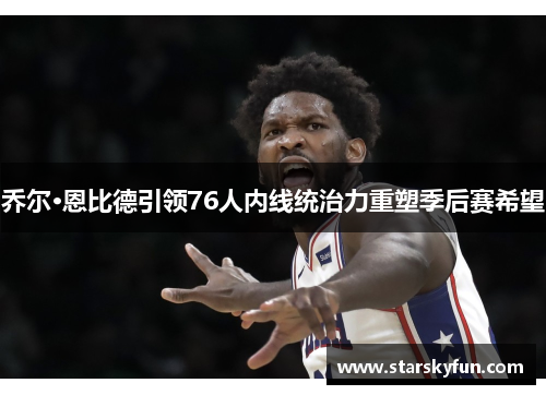 乔尔·恩比德引领76人内线统治力重塑季后赛希望