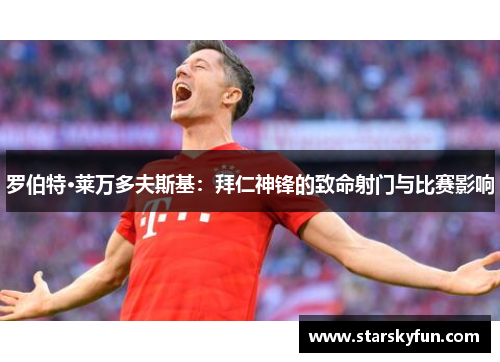 罗伯特·莱万多夫斯基：拜仁神锋的致命射门与比赛影响