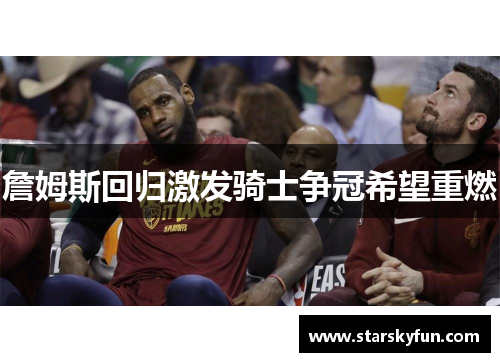 詹姆斯回归激发骑士争冠希望重燃
