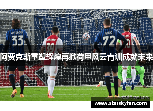 阿贾克斯重塑辉煌再掀荷甲风云青训成就未来