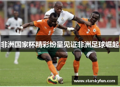 非洲国家杯精彩纷呈见证非洲足球崛起