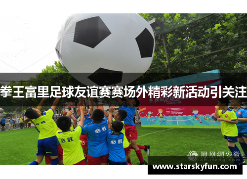 拳王富里足球友谊赛赛场外精彩新活动引关注