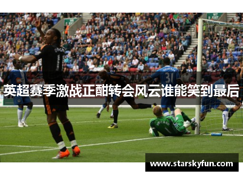 英超赛季激战正酣转会风云谁能笑到最后