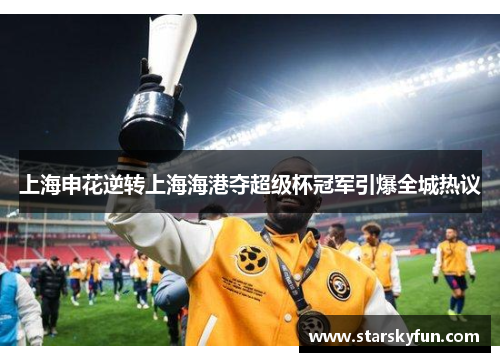 上海申花逆转上海海港夺超级杯冠军引爆全城热议
