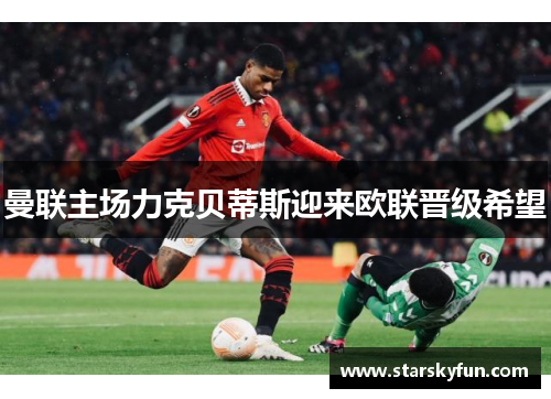 曼联主场力克贝蒂斯迎来欧联晋级希望