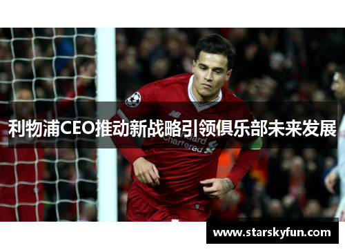 利物浦CEO推动新战略引领俱乐部未来发展