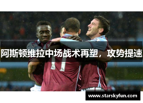 阿斯顿维拉中场战术再塑，攻势提速