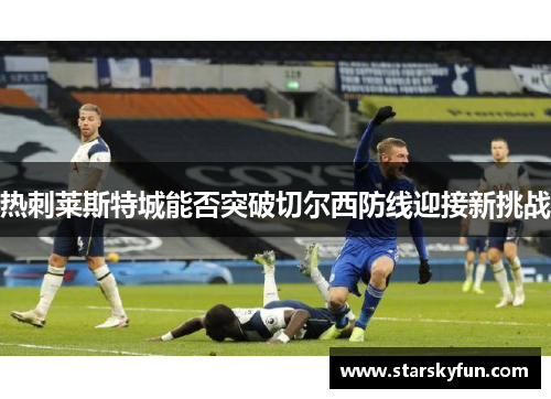 热刺莱斯特城能否突破切尔西防线迎接新挑战