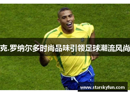 克.罗纳尔多时尚品味引领足球潮流风尚