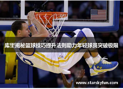 库里揭秘篮球技巧提升法则助力年轻球员突破极限