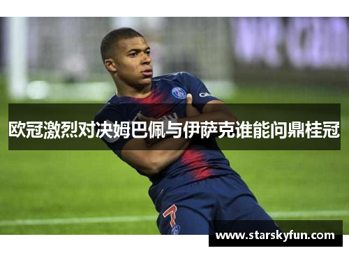 欧冠激烈对决姆巴佩与伊萨克谁能问鼎桂冠
