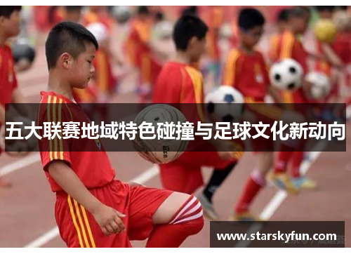 五大联赛地域特色碰撞与足球文化新动向