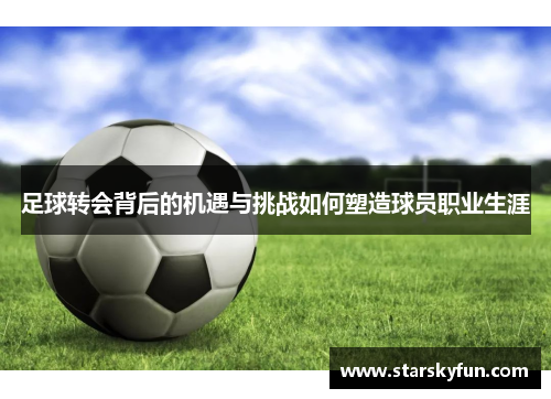 足球转会背后的机遇与挑战如何塑造球员职业生涯