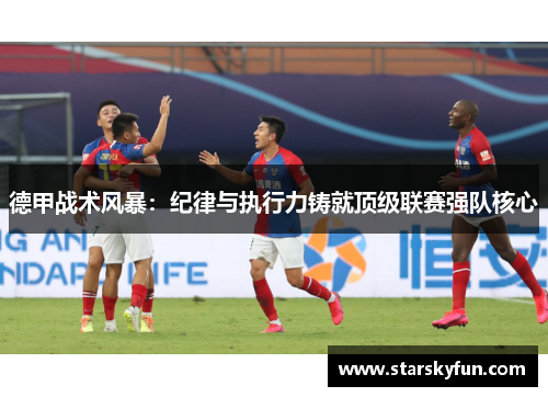 德甲战术风暴：纪律与执行力铸就顶级联赛强队核心